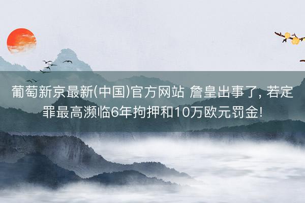葡萄新京最新(中国)官方网站 詹皇出事了， 若定罪最高濒临6年拘押和10万欧元罚金!