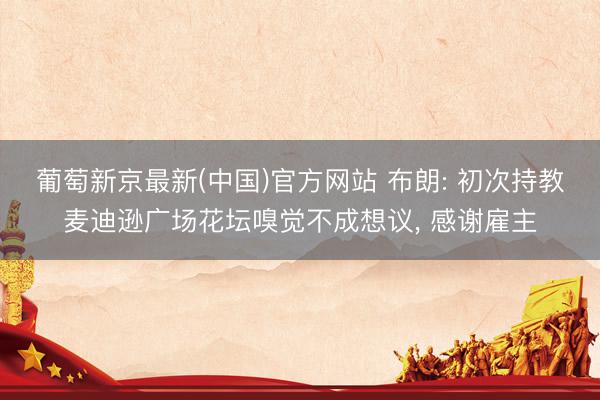 葡萄新京最新(中国)官方网站 布朗: 初次持教麦迪逊广场花坛嗅觉不成想议， 感谢雇主