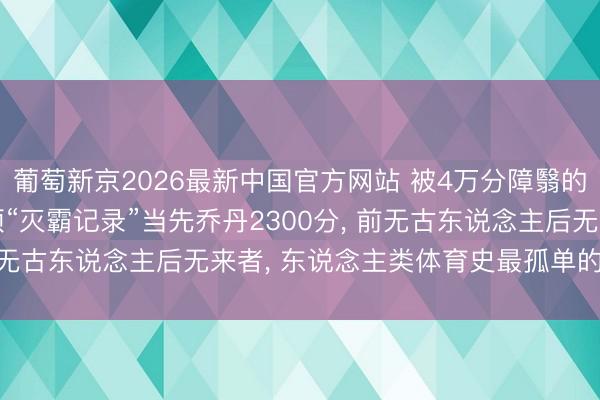 葡萄新京2026最新中国官方网站 被4万分障翳的终极王座! 詹姆斯这项“灭霸记录”当先乔丹2300分, 前无古东说念主后无来者, 东说念主类体育史最孤单的里程碑!