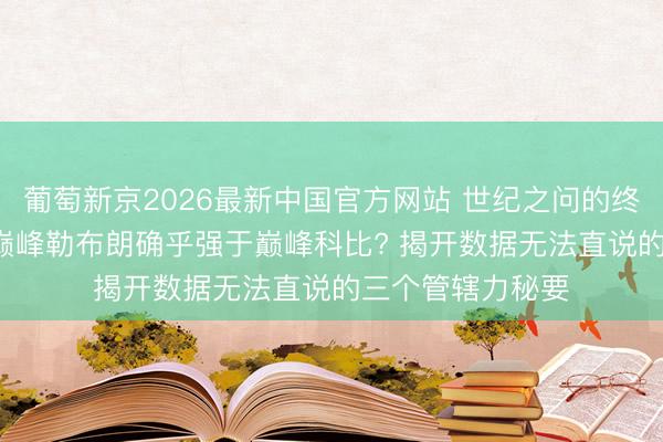 葡萄新京2026最新中国官方网站 世纪之问的终极谜底: 为什么巅峰勒布朗确乎强于巅峰科比? 揭开数据无法直说的三个管辖力秘要