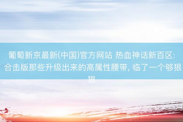葡萄新京最新(中国)官方网站 热血神话新百区: 合击版那些升级出来的高属性腰带， 临了一个够狠