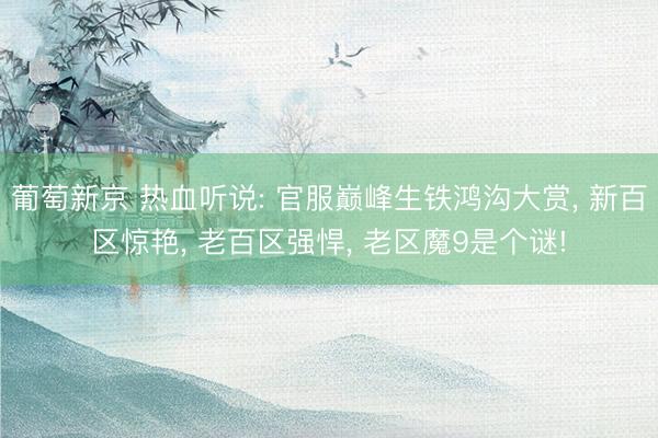 葡萄新京 热血听说: 官服巅峰生铁鸿沟大赏， 新百区惊艳， 老百区强悍， 老区魔9是个谜!