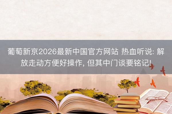 葡萄新京2026最新中国官方网站 热血听说: 解放走动方便好操作， 但其中门谈要铭记!
