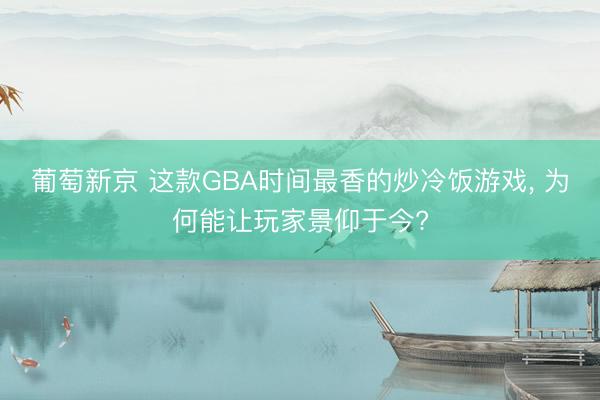 葡萄新京 这款GBA时间最香的炒冷饭游戏, 为何能让玩家景仰于今?