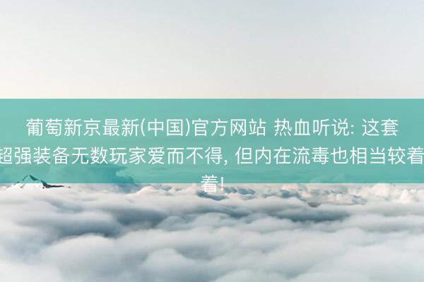 葡萄新京最新(中国)官方网站 热血听说: 这套超强装备无数玩家爱而不得， 但内在流毒也相当较着!