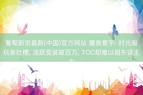 葡萄新京最新(中国)官方网站 魔兽寰宇: 时光服玩家吐槽， 活跃变装破百万， TOC却难以组东谈主