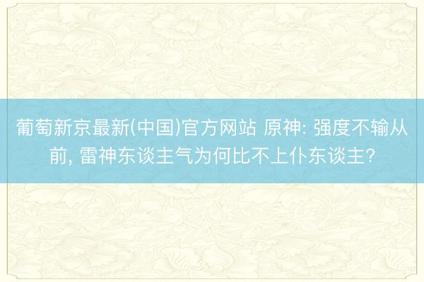 葡萄新京最新(中国)官方网站 原神: 强度不输从前， 雷神东谈主气为何比不上仆东谈主?