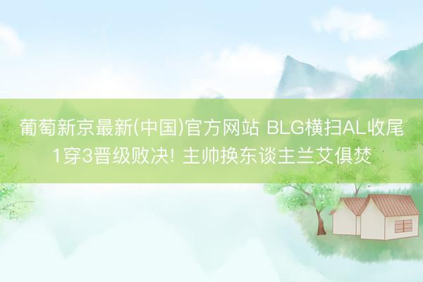 葡萄新京最新(中国)官方网站 BLG横扫AL收尾1穿3晋级败决! 主帅换东谈主兰艾俱焚