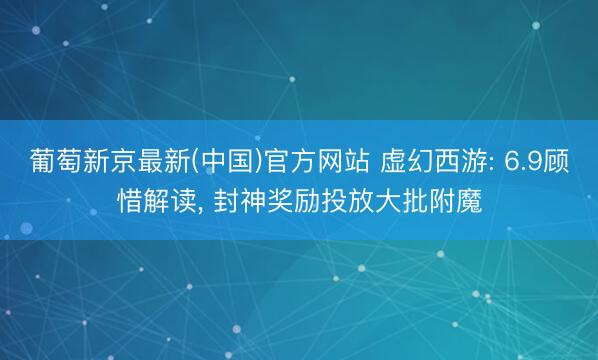 葡萄新京最新(中国)官方网站 虚幻西游: 6.9顾惜解读, 封神奖励投放大批附魔