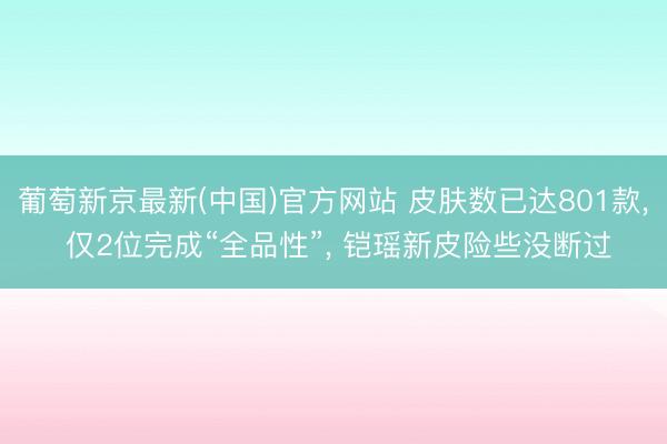 葡萄新京最新(中国)官方网站 皮肤数已达801款， 仅2位完成“全品性”， 铠瑶新皮险些没断过