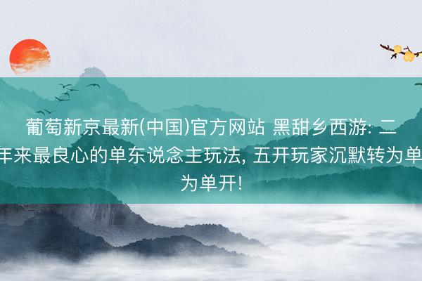 葡萄新京最新(中国)官方网站 黑甜乡西游: 二十年来最良心的单东说念主玩法, 五开玩家沉默转为单开!