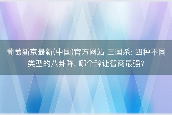 葡萄新京最新(中国)官方网站 三国杀: 四种不同类型的八卦阵， 哪个辞让智商最强?