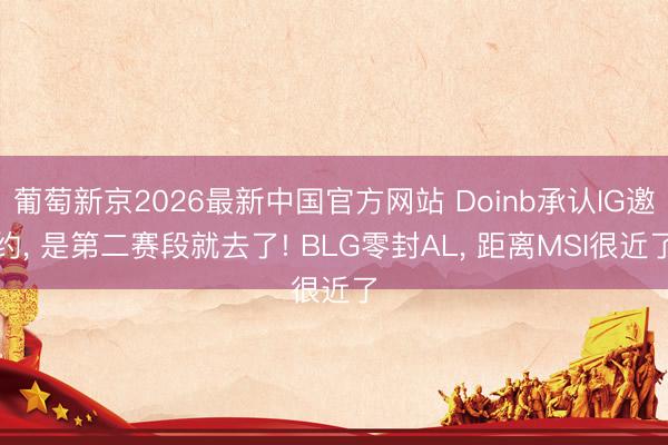 葡萄新京2026最新中国官方网站 Doinb承认IG邀约， 是第二赛段就去了! BLG零封AL， 距离MSI很近了