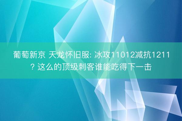 葡萄新京 天龙怀旧服: 冰攻11012减抗1211? 这么的顶级刺客谁能吃得下一击