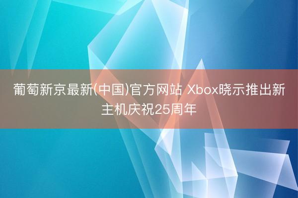 葡萄新京最新(中国)官方网站 Xbox晓示推出新主机庆祝25周年