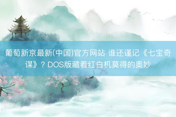 葡萄新京最新(中国)官方网站 谁还谨记《七宝奇谋》? DOS版藏着红白机莫得的奥妙