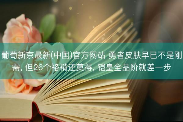 葡萄新京最新(中国)官方网站 勇者皮肤早已不是刚需, 但26个袼褙还莫得, 铠皇全品阶就差一步