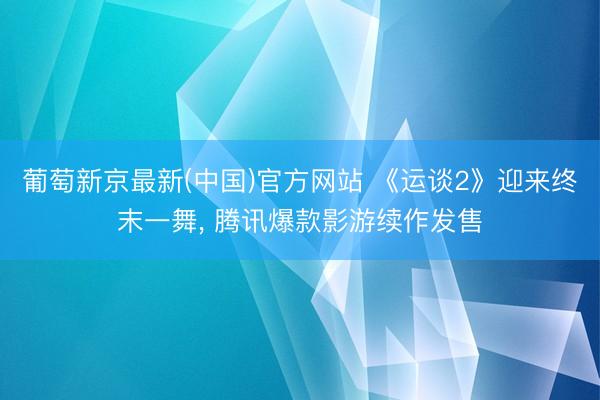 葡萄新京最新(中国)官方网站 《运谈2》迎来终末一舞， 腾讯爆款影游续作发售
