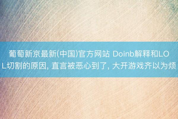 葡萄新京最新(中国)官方网站 Doinb解释和LOL切割的原因, 直言被恶心到了, 大开游戏齐以为烦