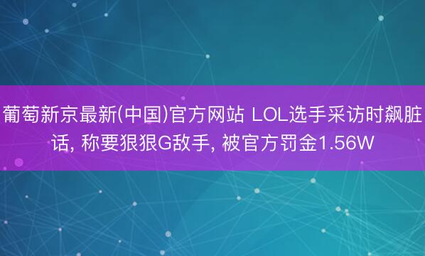 葡萄新京最新(中国)官方网站 LOL选手采访时飙脏话， 称要狠狠G敌手， 被官方罚金1.56W