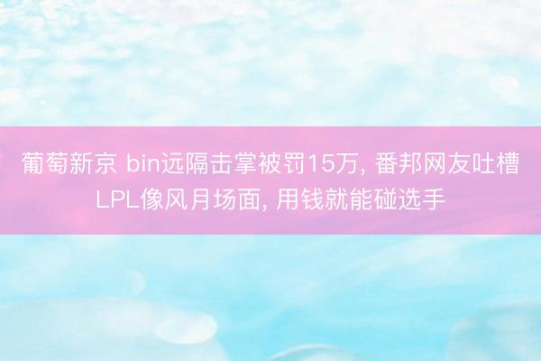 葡萄新京 bin远隔击掌被罚15万, 番邦网友吐槽LPL像风月场面, 用钱就能碰选手
