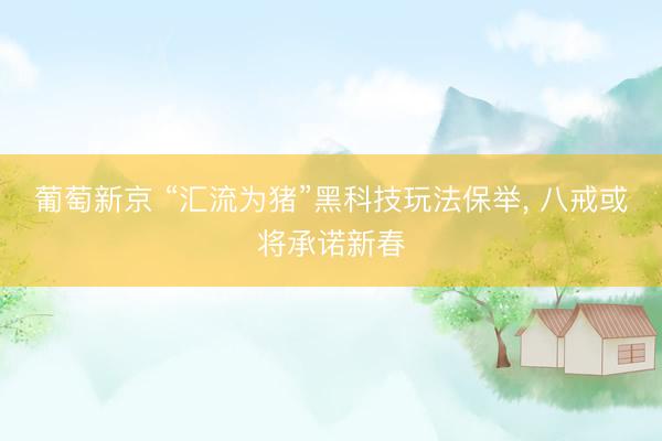 葡萄新京 “汇流为猪”黑科技玩法保举, 八戒或将承诺新春