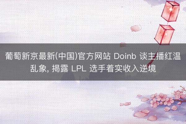 葡萄新京最新(中国)官方网站 Doinb 谈主播红温乱象， 揭露 LPL 选手着实收入逆境