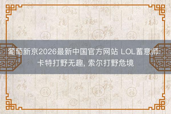 葡萄新京2026最新中国官方网站 LOL蓄意师: 卡特打野无趣, 索尔打野危境
