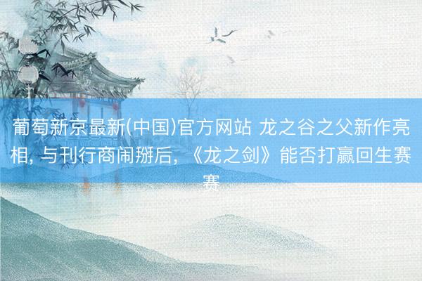 葡萄新京最新(中国)官方网站 龙之谷之父新作亮相, 与刊行商闹掰后, 《龙之剑》能否打赢回生赛