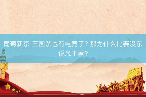 葡萄新京 三国杀也有电竞了? 那为什么比赛没东说念主看?