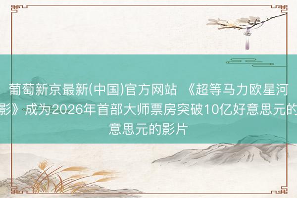 葡萄新京最新(中国)官方网站 《超等马力欧星河大电影》成为2026年首部大师票房突破10亿好意思元的影片