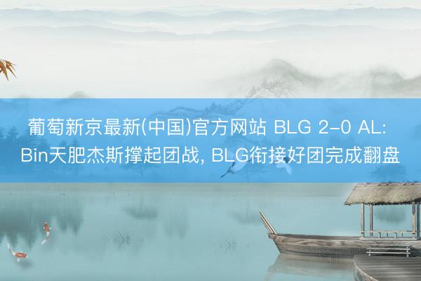 葡萄新京最新(中国)官方网站 BLG 2-0 AL: Bin天肥杰斯撑起团战, BLG衔接好团完成翻盘