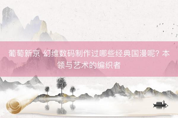葡萄新京 幻维数码制作过哪些经典国漫呢? 本领与艺术的编织者