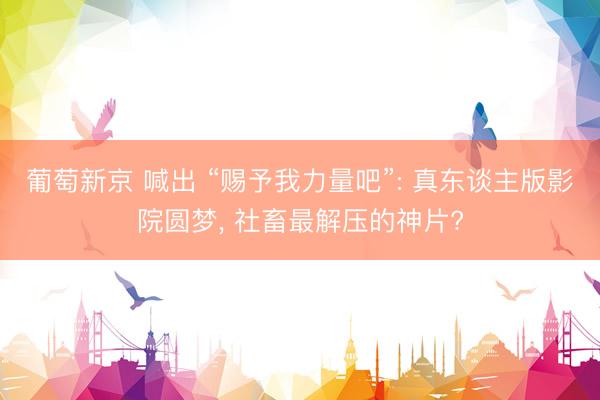 葡萄新京 喊出 “赐予我力量吧”: 真东谈主版影院圆梦， 社畜最解压的神片?