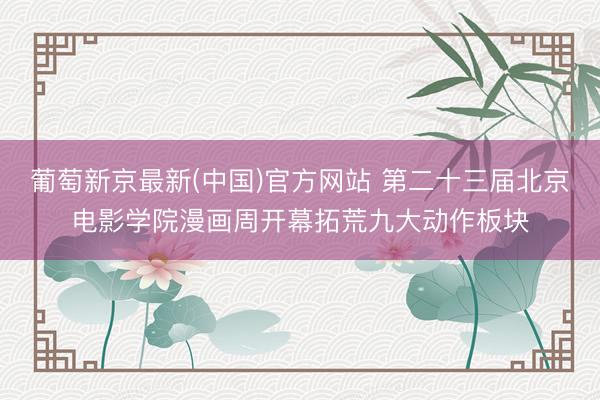 葡萄新京最新(中国)官方网站 第二十三届北京电影学院漫画周开幕拓荒九大动作板块