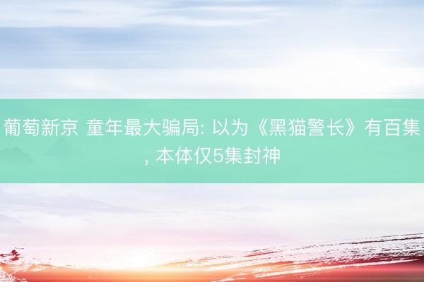 葡萄新京 童年最大骗局: 以为《黑猫警长》有百集, 本体仅5集封神