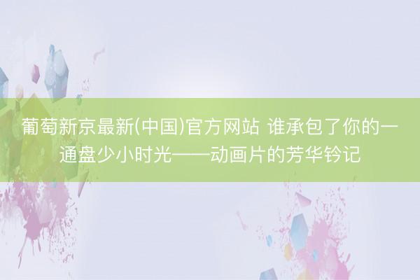 葡萄新京最新(中国)官方网站 谁承包了你的一通盘少小时光——动画片的芳华钤记