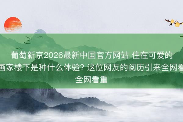 葡萄新京2026最新中国官方网站 住在可爱的漫画家楼下是种什么体验? 这位网友的阅历引来全网看重