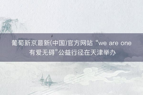 葡萄新京最新(中国)官方网站 “we are one 有爱无碍”公益行径在天津举办