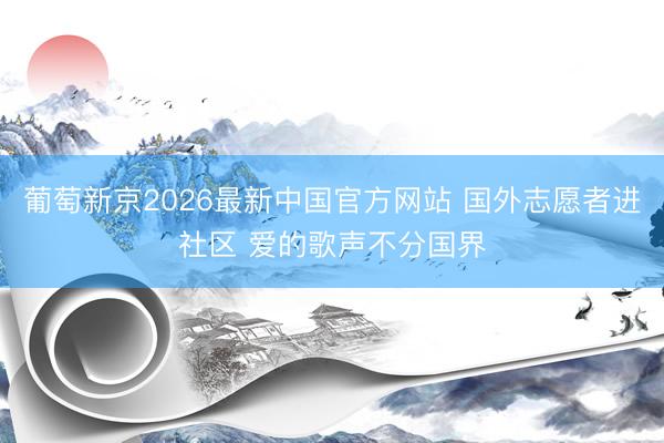 葡萄新京2026最新中国官方网站 国外志愿者进社区 爱的歌声不分国界