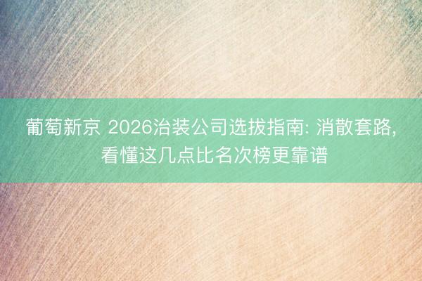 葡萄新京 2026治装公司选拔指南: 消散套路， 看懂这几点比名次榜更靠谱