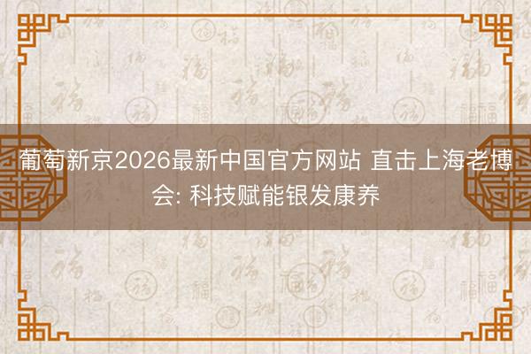 葡萄新京2026最新中国官方网站 直击上海老博会: 科技赋能银发康养