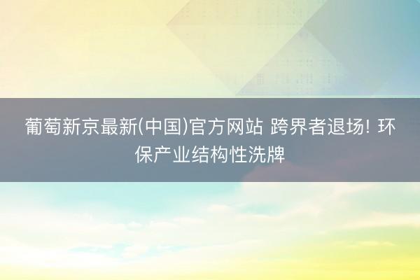 葡萄新京最新(中国)官方网站 跨界者退场! 环保产业结构性洗牌
