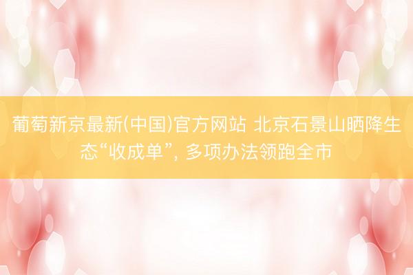 葡萄新京最新(中国)官方网站 北京石景山晒降生态“收成单”， 多项办法领跑全市