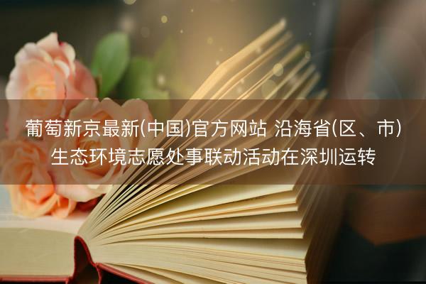 葡萄新京最新(中国)官方网站 沿海省(区、市)生态环境志愿处事联动活动在深圳运转