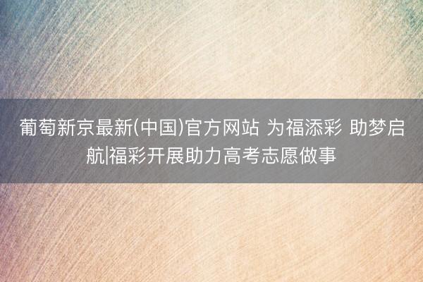 葡萄新京最新(中国)官方网站 为福添彩 助梦启航|福彩开展助力高考志愿做事