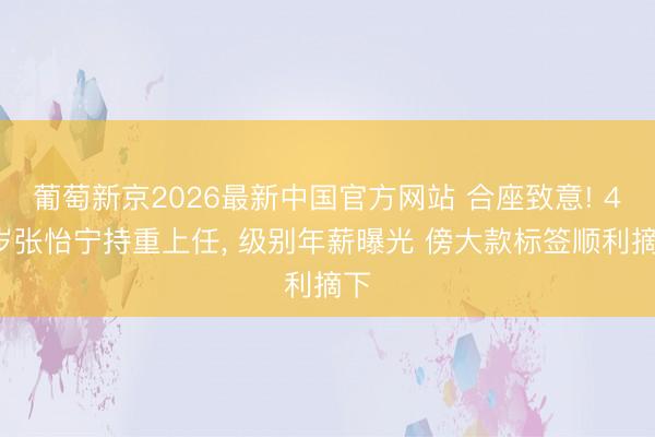葡萄新京2026最新中国官方网站 合座致意! 44岁张怡宁持重上任, 级别年薪曝光 傍大款标签顺利摘下