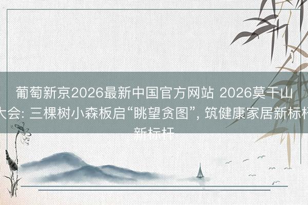 葡萄新京2026最新中国官方网站 2026莫干山大会: 三棵树小森板启“眺望贪图”, 筑健康家居新标杆