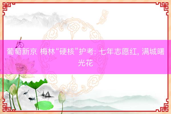 葡萄新京 梅林“硬核”护考: 七年志愿红， 满城曙光花