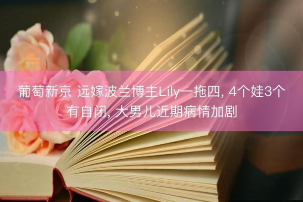 葡萄新京 远嫁波兰博主Lily一拖四， 4个娃3个有自闭， 大男儿近期病情加剧